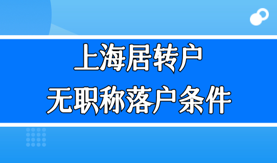 没职称必看！上海居转户无职称落户条件，上海落户方法最新汇总