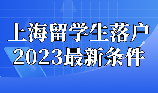 上海留学生落户2023最新条件+流程，上海留学生落户细则！