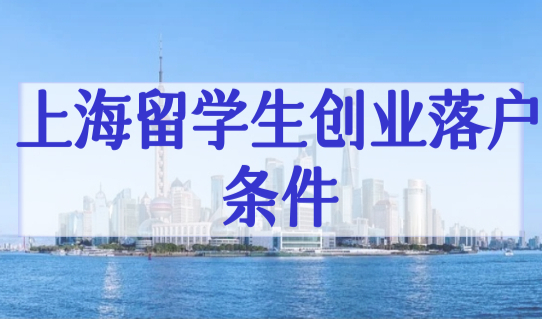 上海留学生创业落户的条件是什么？2023上海留学生落户新政！