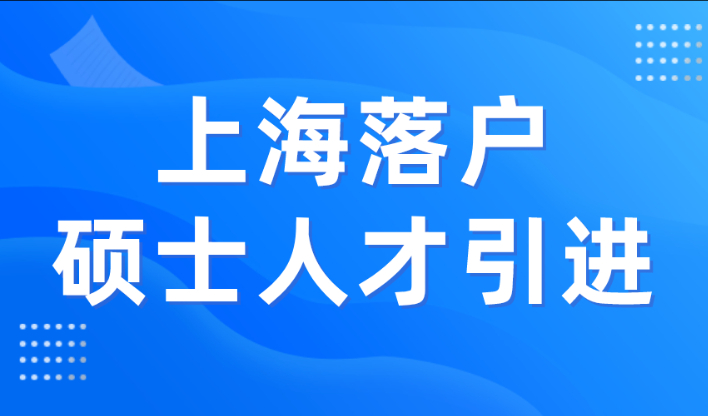 2023年上海落户硕士人才引进政策！1年快速落户上海！