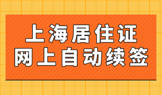 上海居住证网上自动续签，居住证续签办理网上操作流程