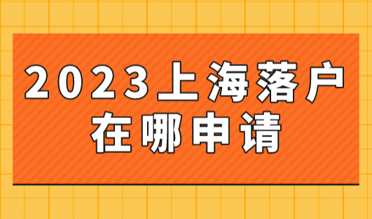 上海落户在哪申请？2023年落户上海的所有途径都在这里！