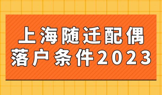 上海随迁配偶落户条件2023年，需要满足这些条件即可随员！