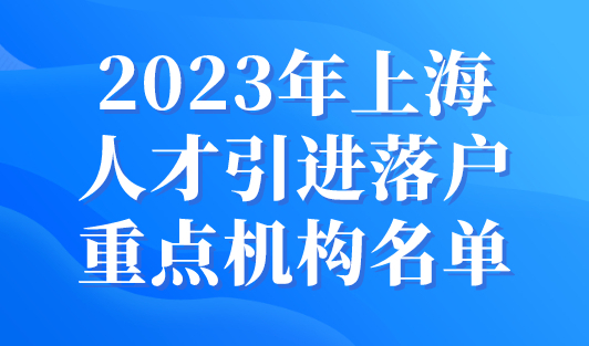 2023年上海人才引进落户重点机构有哪些？名单在这里！