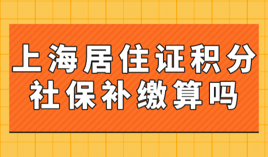 上海居住证积分社保补缴算吗？2023年上海居住证积分细则新规