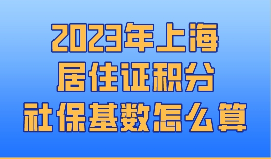2023年上海居住证积分社保基数怎么算？这里全都有！