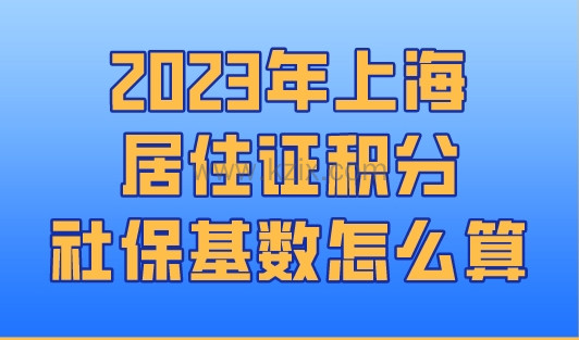 2023年上海居住证积分社保基数怎么算？这里全都有！