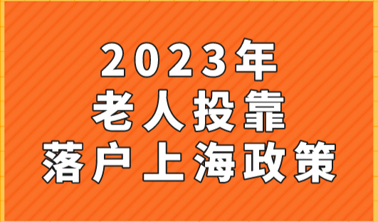 2023年老人投靠落户上海政策，父母投靠入户权威解读！