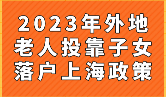 2023年外地老人投靠子女落户上海政策，条件放宽了！