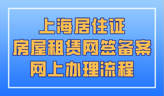 上海居住证房屋租赁网签备案网上办理流程！上海居住证办理新规