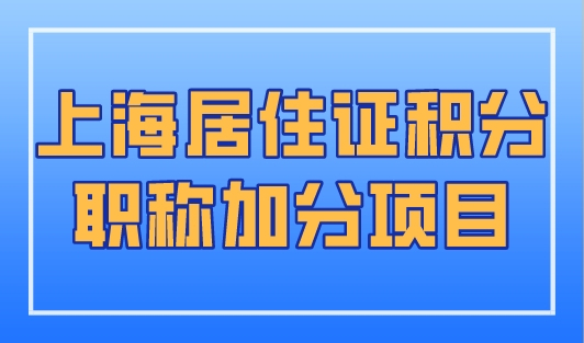 2023年上海居住证积分职称加分项目，上海积分政策公布！