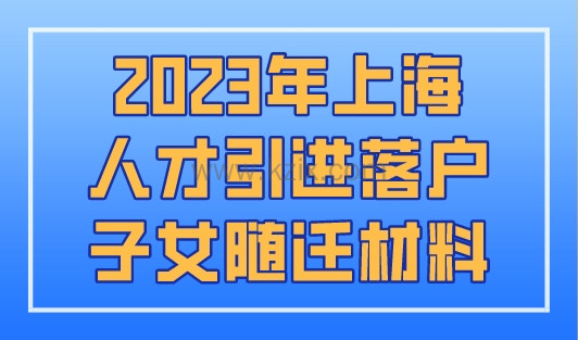2023年上海人才引进落户子女随迁材料一览，速看！