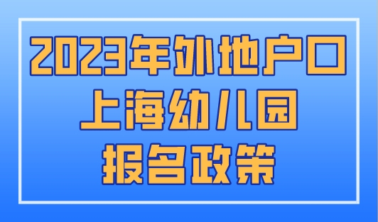 2023年外地户口上海幼儿园报名政策，上海上学必看！