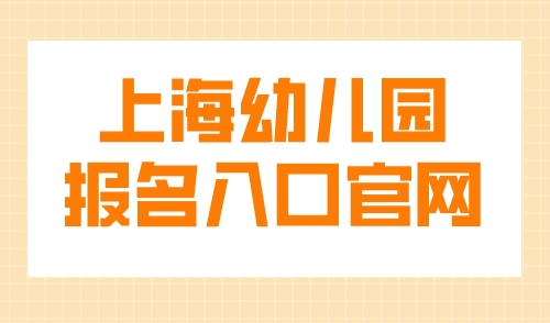 上海幼儿园报名入口官网，2023上海16区幼儿园报名政策发布！