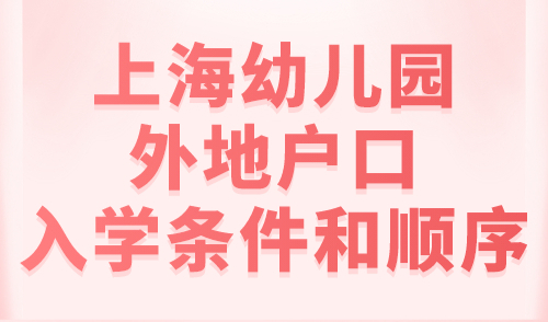 上海幼儿园外地户口入学条件和顺序，2023上学必看！