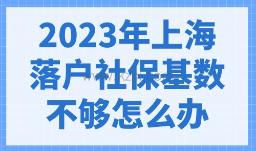 2023年上海落户社保基数不够怎么办？还有这些补救方法！