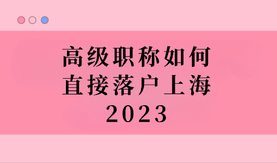 高级职称直接落户上海，2023年上海人才引进落户（附高级职称目录）