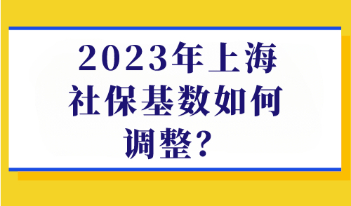 2023年上海社保基数7月公布！社保基数如何调整（附缴费明细表）