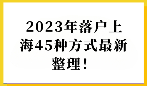 上海落户最新45种方式整理！2023年上海落户政策要求