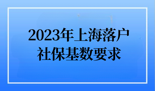 上海1倍社保基数是多少？2023年上海5大落户政策社保基数要求