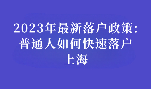 2023最新落户上海政策：普通人如何快速落户上海？