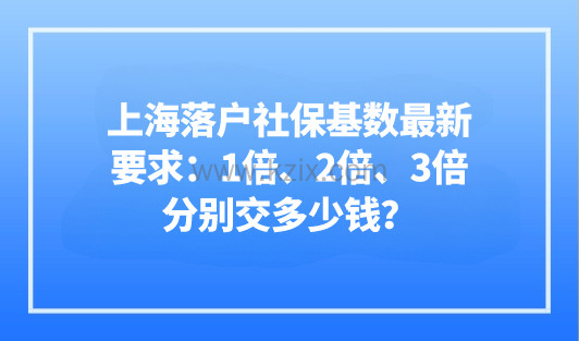 2023上海落户社保基数最新要求：1倍，2倍，3倍分别交多少钱？