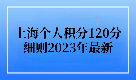 上海居住证积分查询，上海个人积分120分细则2023年最新