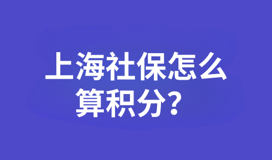 上海社保怎么算分？上海居住证积分细则2023更新