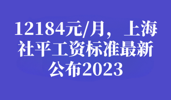 重磅消息！最新调整为12184元/月，2023年上海社平工资最新公布！
