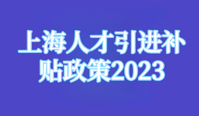 2023年上海人才引进补贴政策，人才引进落户上海需要满足哪些条件？