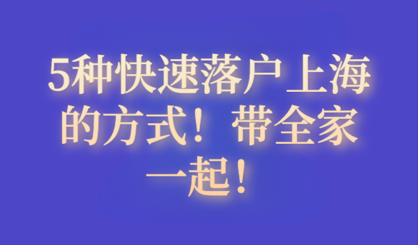 5种快速落户上海的方式！最快6个月全家落户上海！