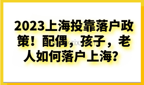 2023上海投靠落户政策！夫妻、子女、老人投靠落户上海条件!