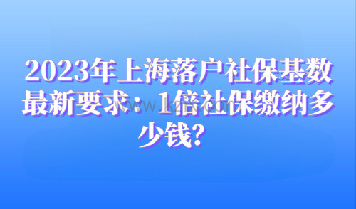 2023上海落户政策最新要求：1倍社保需要缴纳多少钱？