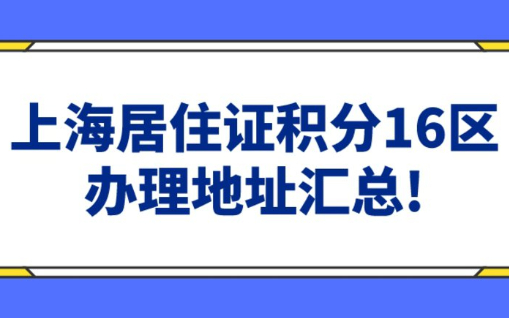 上海居住证积分16区办理汇总!(地址+联系电话+接待时间)