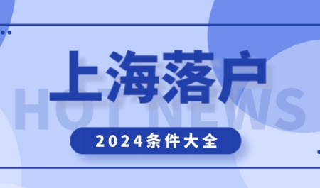 2024年上海落户最新版政策，常见落户上海方式汇总