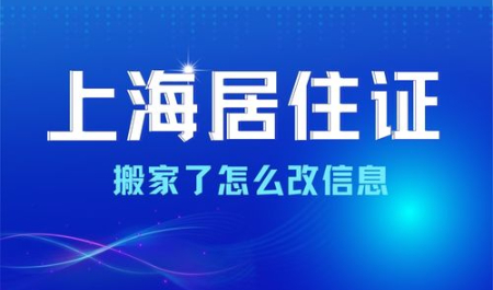 搬家了怎么改上海居住证地址，居住证信息变更材料+流程。