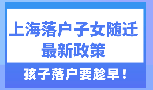 上海落户子女随迁最新政策 孩子落户要趁早！