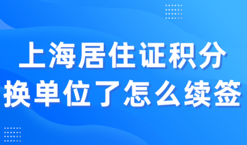 上海居住证积分换单位了怎么续签，年底换工作的必看