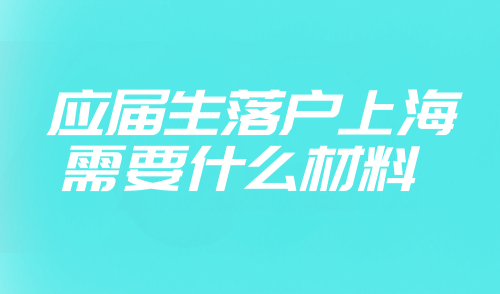 应届生落户上海需要什么材料