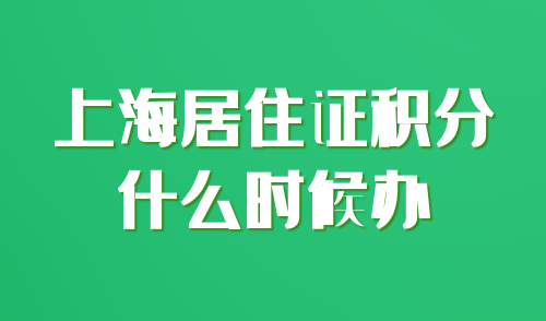 上海居住证积分什么时候办