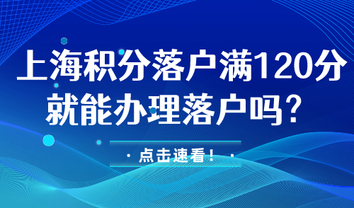 上海落户积分满120分就能办理落户吗?点击速看！