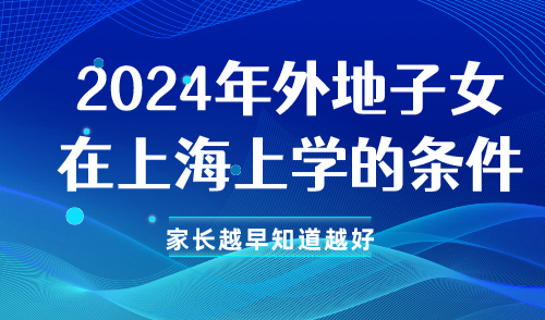 2024年外地子女在上海上学的条件：家长越早知道越好！