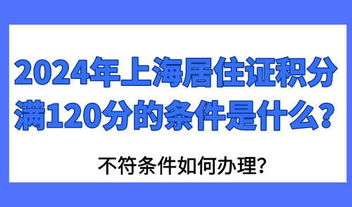 2024年上海居住积分满120分的条件是什么？不符条件如何办理？