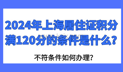 2024年上海居住积分满120分的条件是什么？不符条件如何办理？