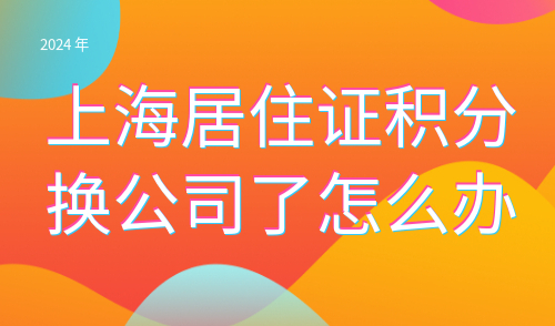 上海居住证积分换公司了怎么办