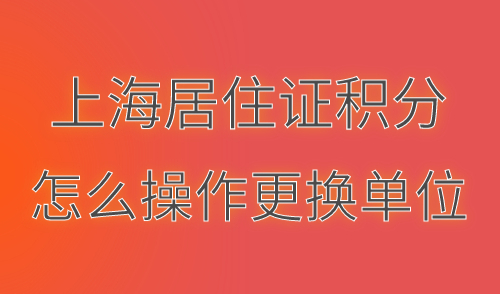 上海居住证积分怎么操作更换单位