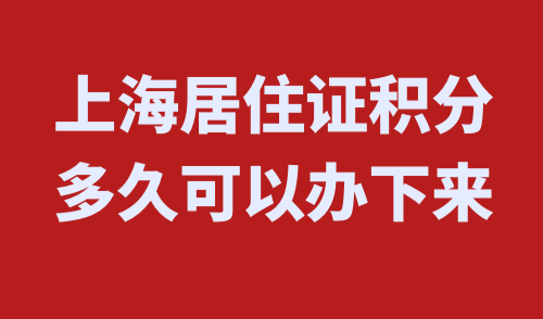 上海居住证积分多久可以办下来