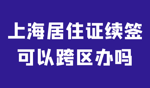 上海居住证续签可以跨区办吗