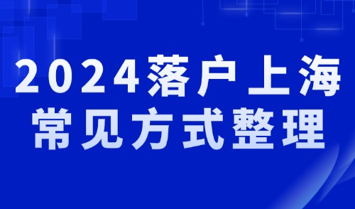 2024上海落户新政策是什么？常见落户方式汇总！