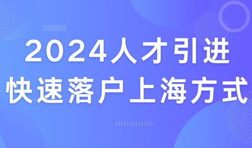2024人才引进落户上海政策，快速落户上海方式及社保要求汇总！
